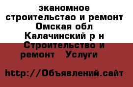 эканомное строительстао и ремонт - Омская обл., Калачинский р-н Строительство и ремонт » Услуги   